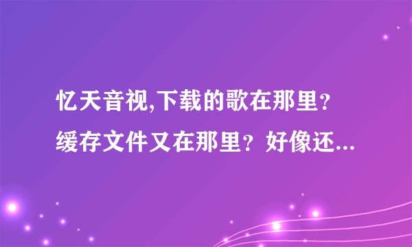 忆天音视,下载的歌在那里？缓存文件又在那里？好像还可以设置的，对吧？