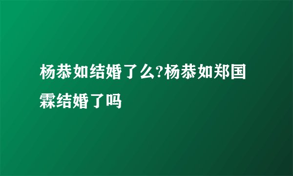 杨恭如结婚了么?杨恭如郑国霖结婚了吗