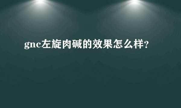 gnc左旋肉碱的效果怎么样?