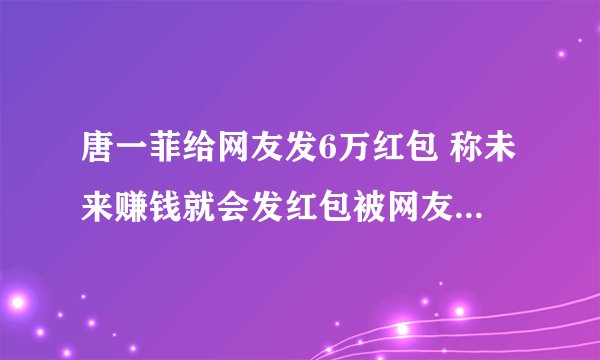 唐一菲给网友发6万红包 称未来赚钱就会发红包被网友质疑炒作