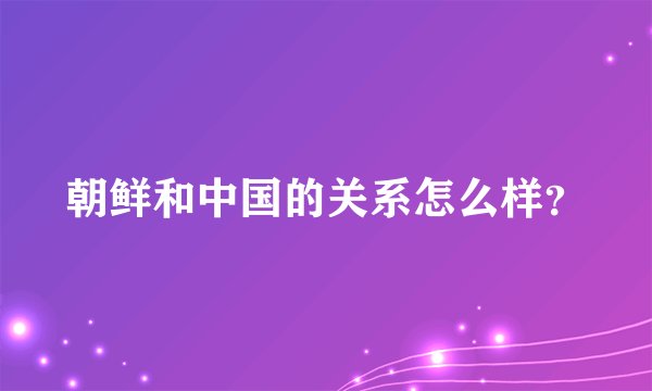 朝鲜和中国的关系怎么样？