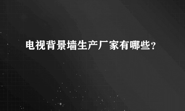 电视背景墙生产厂家有哪些？