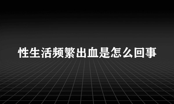 性生活频繁出血是怎么回事