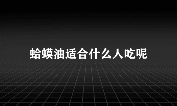 蛤蟆油适合什么人吃呢