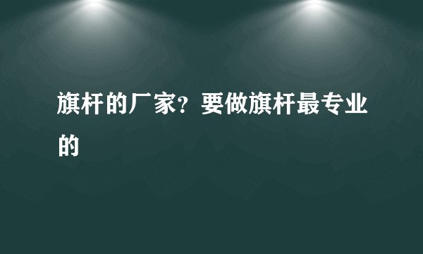旗杆的厂家？要做旗杆最专业的