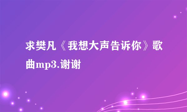 求樊凡《我想大声告诉你》歌曲mp3.谢谢