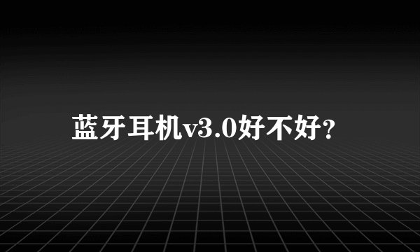 蓝牙耳机v3.0好不好？