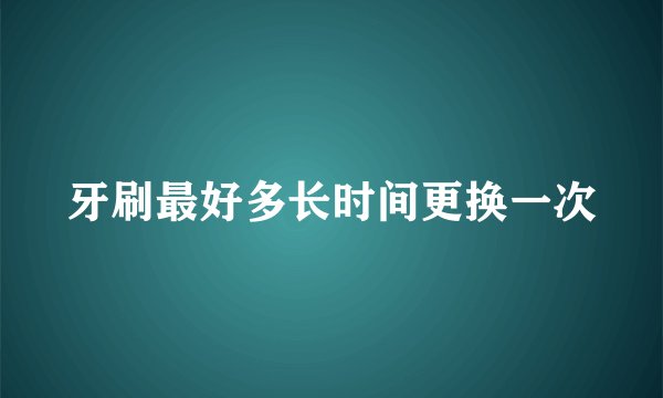 牙刷最好多长时间更换一次