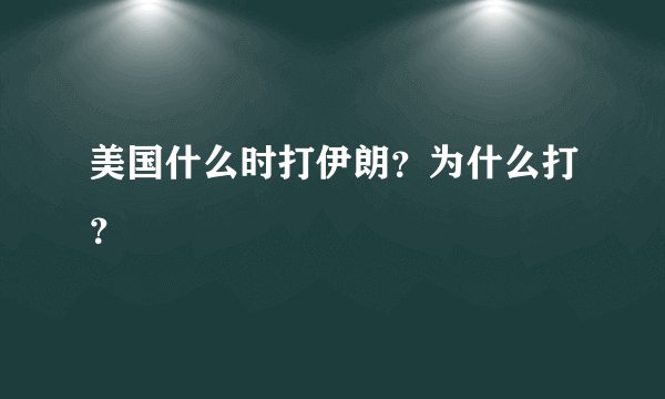 美国什么时打伊朗？为什么打？