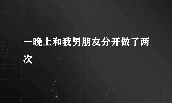 一晚上和我男朋友分开做了两次