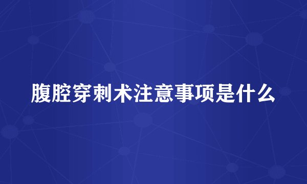 腹腔穿刺术注意事项是什么