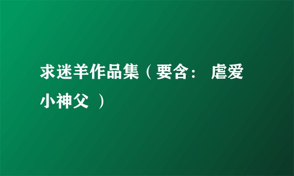 求迷羊作品集（要含： 虐爱小神父 ）