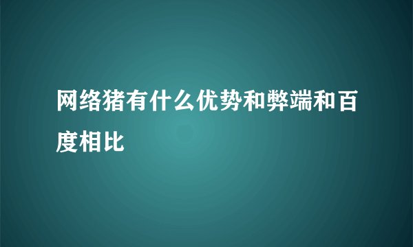 网络猪有什么优势和弊端和百度相比
