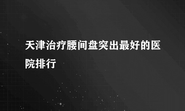 天津治疗腰间盘突出最好的医院排行