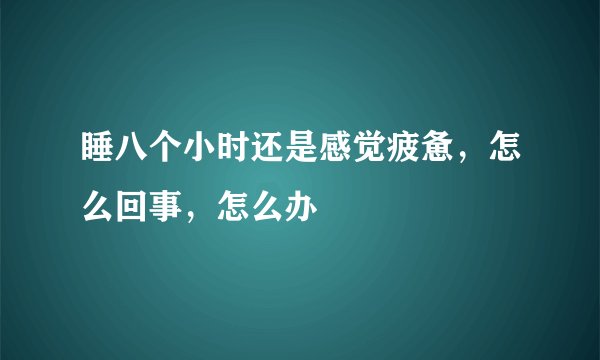 睡八个小时还是感觉疲惫，怎么回事，怎么办