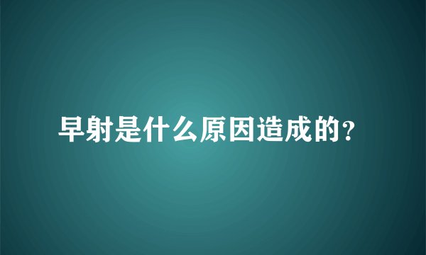 早射是什么原因造成的？