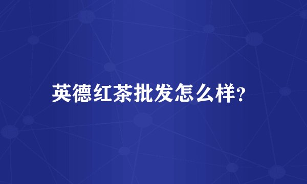 英德红茶批发怎么样？