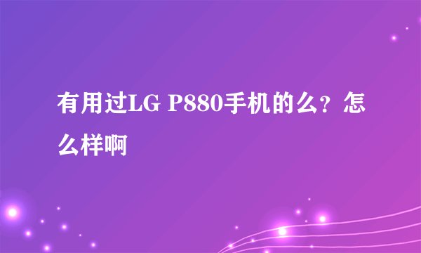 有用过LG P880手机的么？怎么样啊