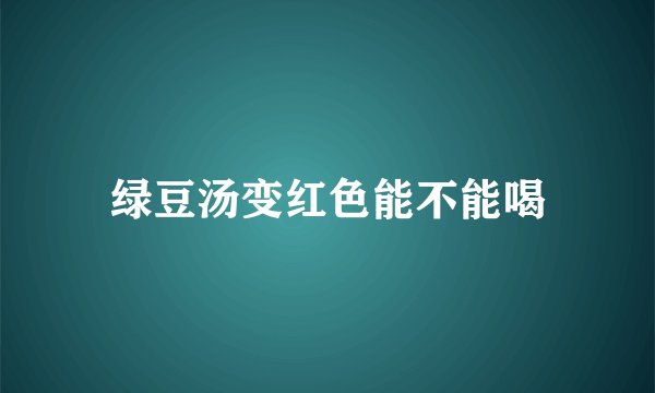 绿豆汤变红色能不能喝
