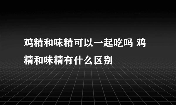 鸡精和味精可以一起吃吗 鸡精和味精有什么区别
