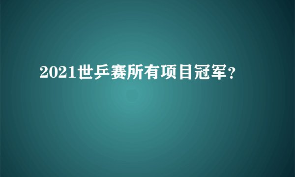 2021世乒赛所有项目冠军？