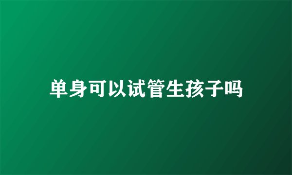 单身可以试管生孩子吗