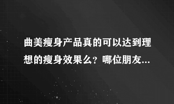 曲美瘦身产品真的可以达到理想的瘦身效果么?哪位朋友亲身尝试过?给小弟一点意见。