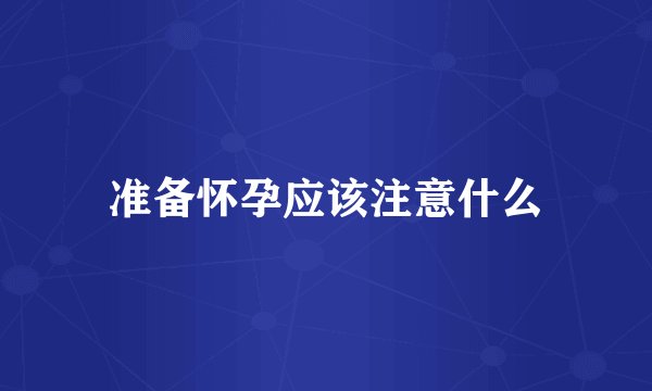 准备怀孕应该注意什么