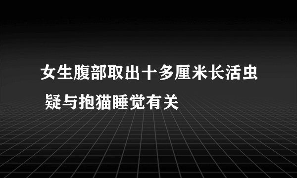 女生腹部取出十多厘米长活虫 疑与抱猫睡觉有关