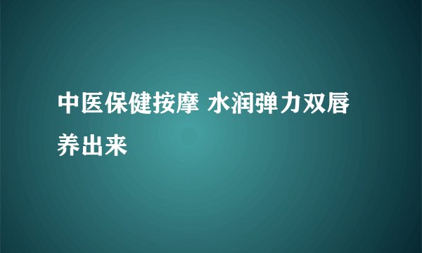 中医保健按摩 水润弹力双唇养出来