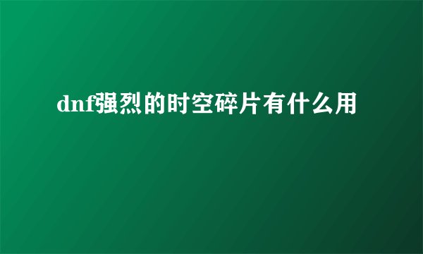 dnf强烈的时空碎片有什么用