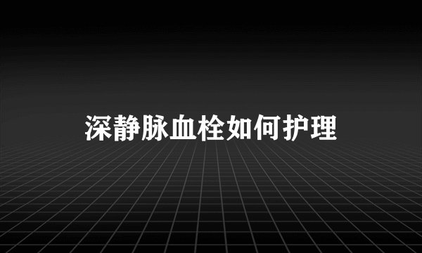 深静脉血栓如何护理