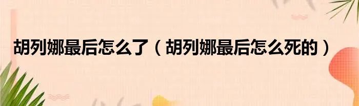 胡列娜最后怎么了（胡列娜最后怎么死的）