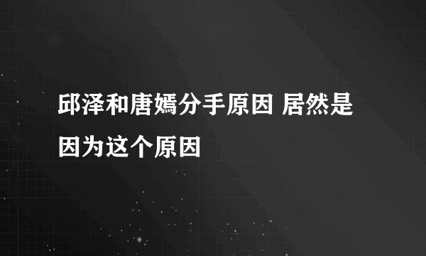 邱泽和唐嫣分手原因 居然是因为这个原因