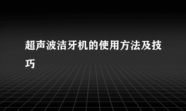 超声波洁牙机的使用方法及技巧