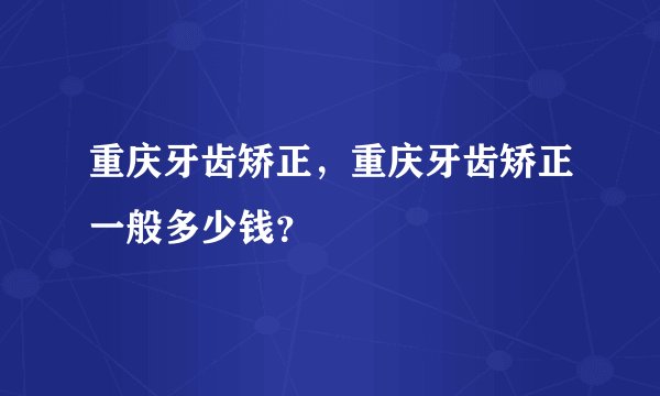 重庆牙齿矫正，重庆牙齿矫正一般多少钱？