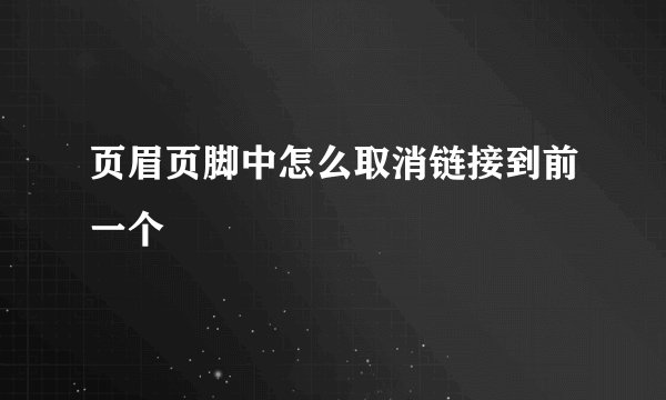 页眉页脚中怎么取消链接到前一个
