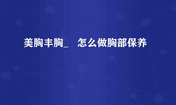美胸丰胸_   怎么做胸部保养