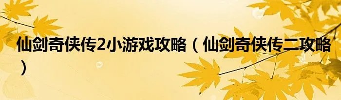 仙剑奇侠传2小游戏攻略（仙剑奇侠传二攻略）
