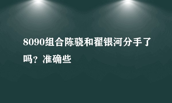 8090组合陈骁和翟银河分手了吗?准确些