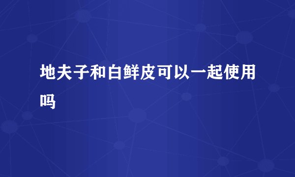 地夫子和白鲜皮可以一起使用吗
