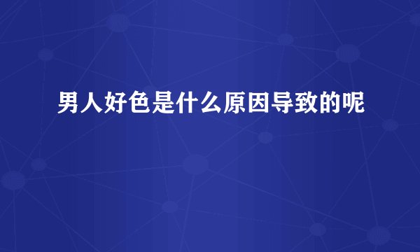 男人好色是什么原因导致的呢