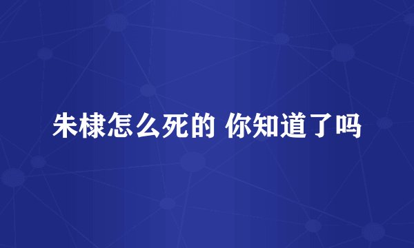 朱棣怎么死的 你知道了吗