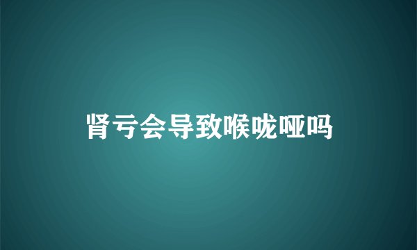 肾亏会导致喉咙哑吗