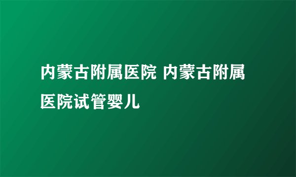 内蒙古附属医院 内蒙古附属医院试管婴儿