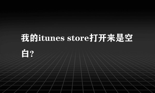 我的itunes store打开来是空白？