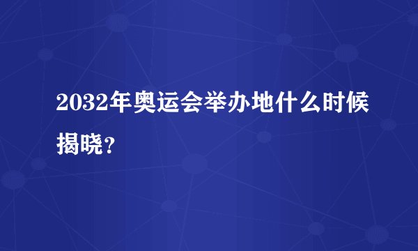 2032年奥运会举办地什么时候揭晓？