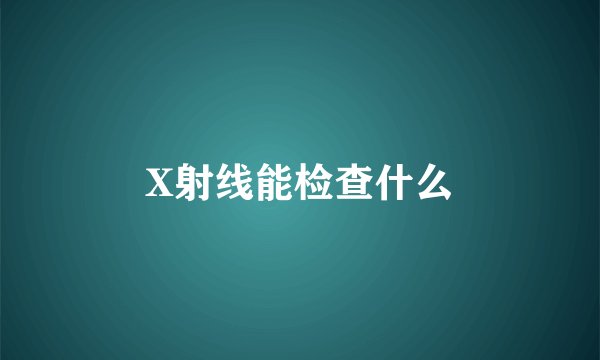 X射线能检查什么