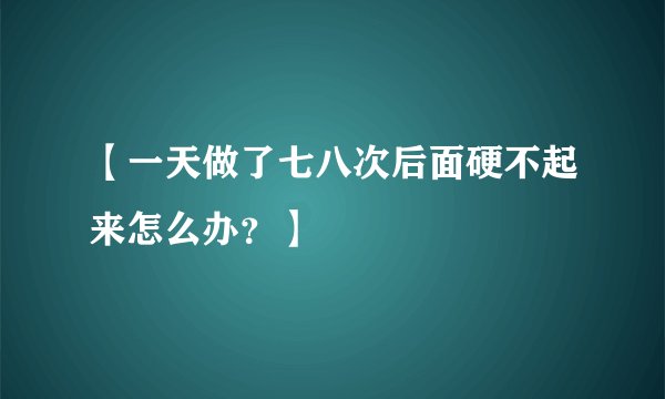 【一天做了七八次后面硬不起来怎么办？】