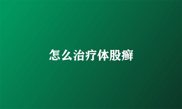 怎么治疗体股癣